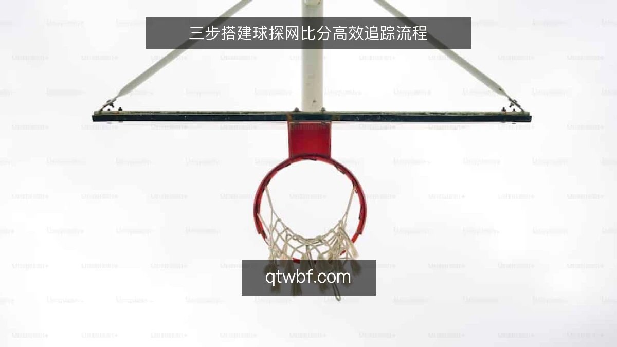 三步搭建球探网比分高效追踪流程