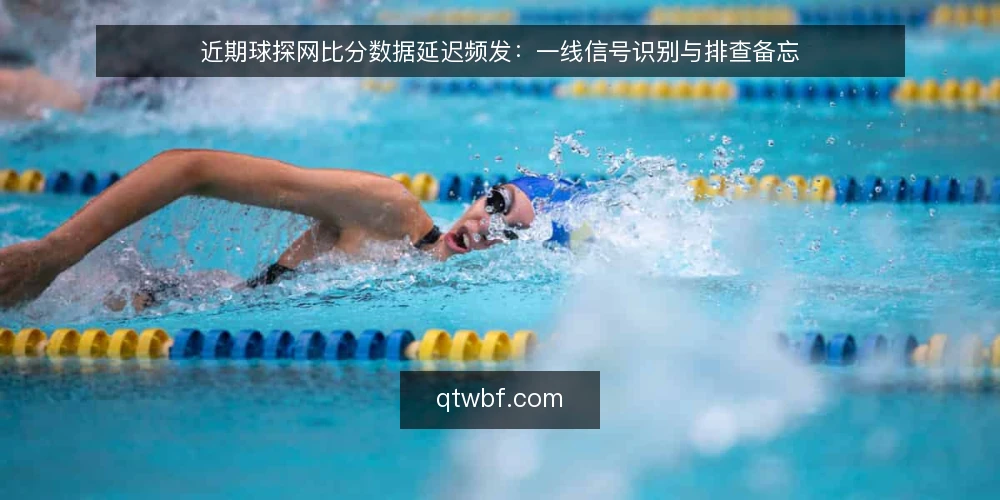 近期球探网比分数据延迟频发:一线信号识别与排查备忘 — 值得关注的信号:数据延迟与刷新异常 配图