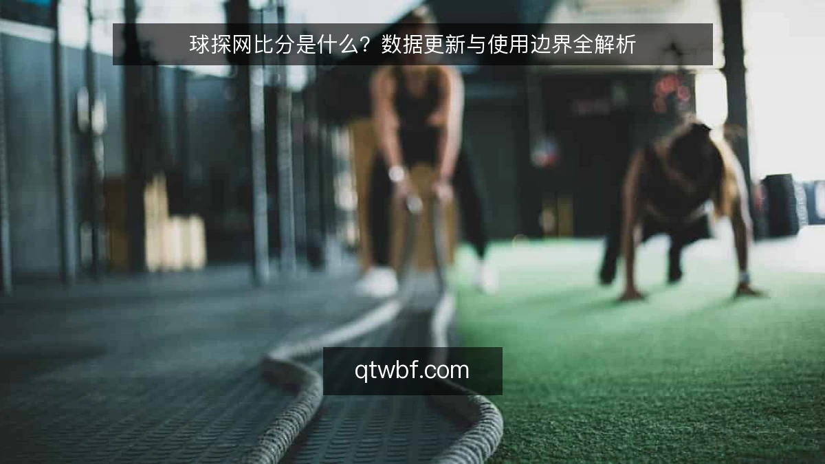 球探网比分是什么？数据更新与使用边界全解析