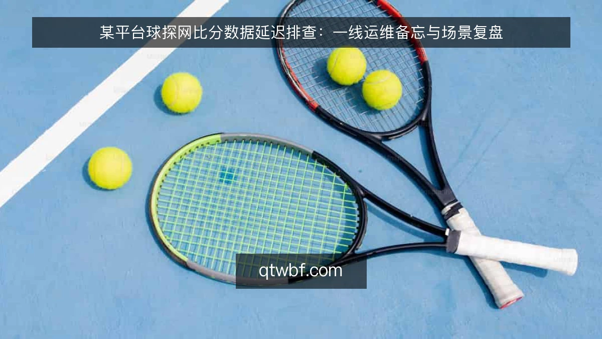 某平台球探网比分数据延迟排查：一线运维备忘与场景复盘