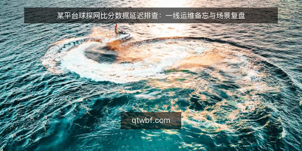 某平台球探网比分数据延迟排查:一线运维备忘与场景复盘 — 场景设定:数据延迟影响投注决策 配图