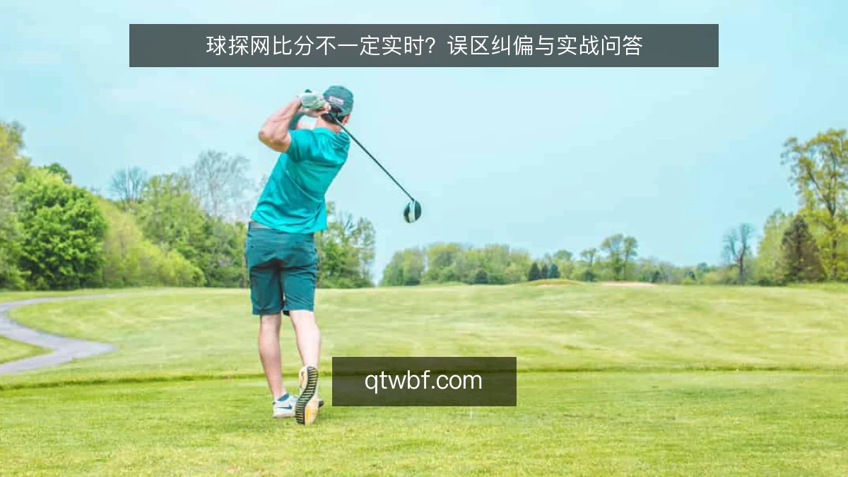 球探网比分不一定实时？误区纠偏与实战问答