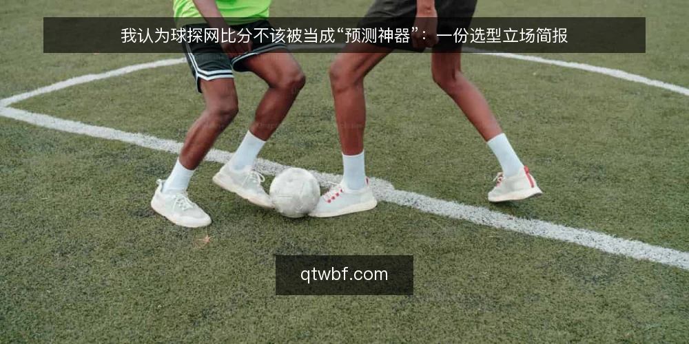 我认为球探网比分不该被当成“预测神器”:一份选型立场简报 — 先把需求说清楚:你要的是核对还是预测 配图